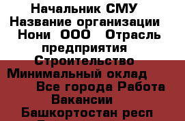 Начальник СМУ › Название организации ­ Нони, ООО › Отрасль предприятия ­ Строительство › Минимальный оклад ­ 76 000 - Все города Работа » Вакансии   . Башкортостан респ.,Баймакский р-н